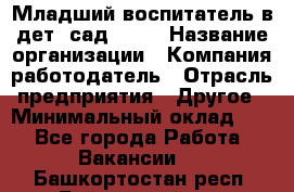 Младший воспитатель в дет. сад N113 › Название организации ­ Компания-работодатель › Отрасль предприятия ­ Другое › Минимальный оклад ­ 1 - Все города Работа » Вакансии   . Башкортостан респ.,Баймакский р-н